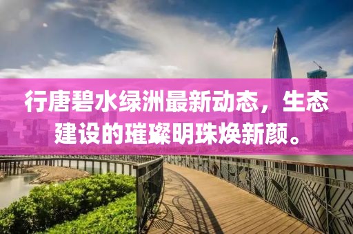 行唐碧水綠洲最新動態(tài)，生態(tài)建設(shè)的璀璨明珠煥新顏。