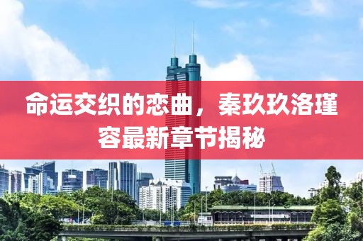 命運交織的戀曲，秦玖玖洛瑾容最新章節(jié)揭秘