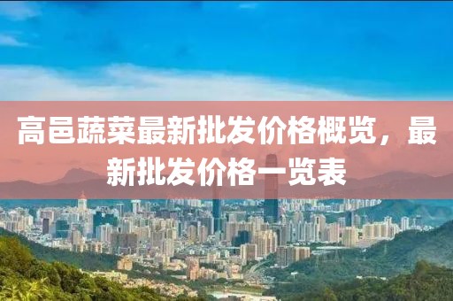 高邑蔬菜最新批發(fā)價(jià)格概覽，最新批發(fā)價(jià)格一覽表