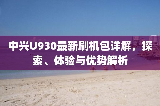 中興U930最新刷機包詳解，探索、體驗與優(yōu)勢解析