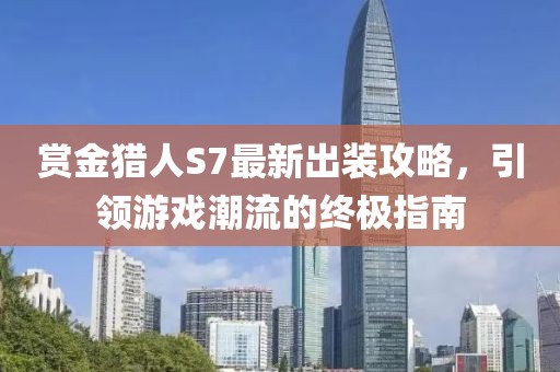賞金獵人S7最新出裝攻略，引領(lǐng)游戲潮流的終極指南