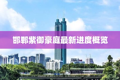 邯鄲紫御豪庭最新進(jìn)度概覽