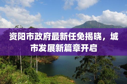 資陽市政府最新任免揭曉，城市發(fā)展新篇章開啟