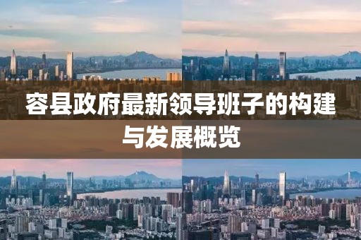 容縣政府最新領(lǐng)導(dǎo)班子的構(gòu)建與發(fā)展概覽