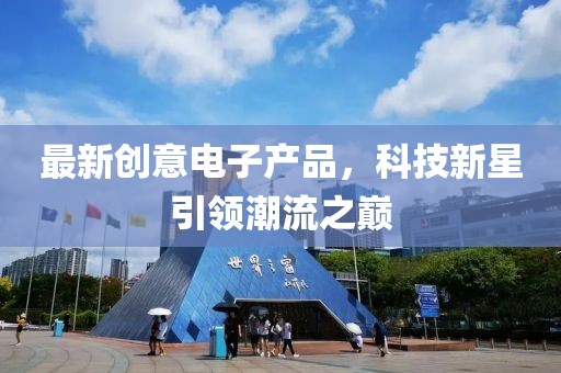 最新創(chuàng)意電子產(chǎn)品，科技新星引領(lǐng)潮流之巔
