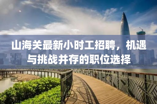 山海關(guān)最新小時(shí)工招聘，機(jī)遇與挑戰(zhàn)并存的職位選擇