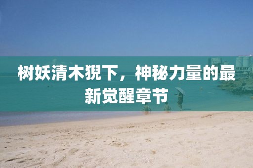 樹妖清木猊下，神秘力量的最新覺醒章節(jié)