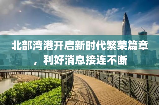 北部灣港開啟新時(shí)代繁榮篇章，利好消息接連不斷
