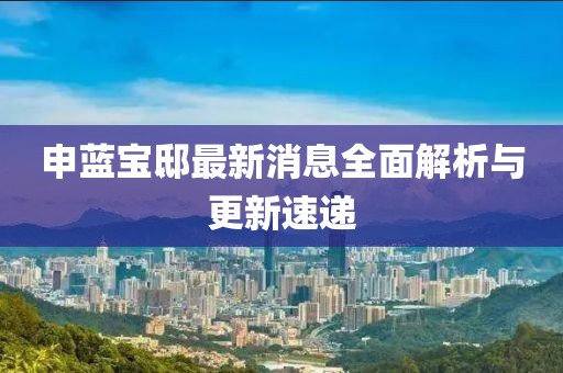 申藍(lán)寶邸最新消息全面解析與更新速遞