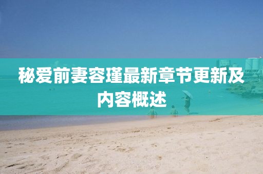 秘愛前妻容瑾最新章節(jié)更新及內(nèi)容概述