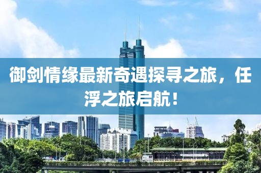 御劍情緣最新奇遇探尋之旅，任浮之旅啟航！