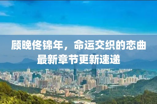 顧晚佟錦年，命運交織的戀曲最新章節(jié)更新速遞