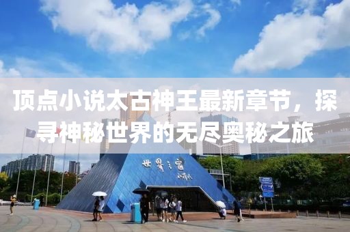 頂點(diǎn)小說太古神王最新章節(jié)，探尋神秘世界的無盡奧秘之旅