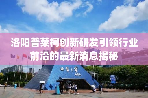 洛陽(yáng)普萊柯創(chuàng)新研發(fā)引領(lǐng)行業(yè)前沿的最新消息揭秘