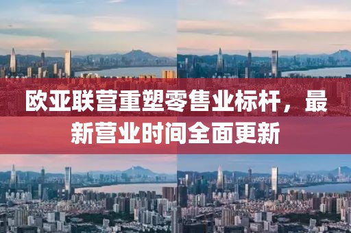 歐亞聯(lián)營重塑零售業(yè)標(biāo)桿，最新營業(yè)時間全面更新