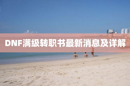 DNF滿級轉職書最新消息及詳解