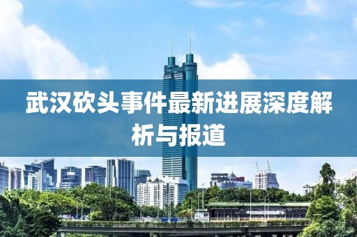 武漢砍頭事件最新進展深度解析與報道