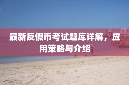 最新反假幣考試題庫詳解，應(yīng)用策略與介紹