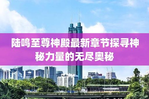 陸鳴至尊神殿最新章節(jié)探尋神秘力量的無盡奧秘