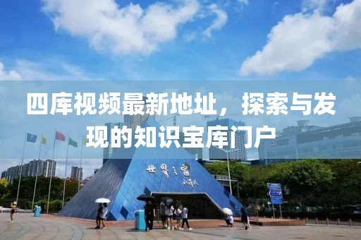 四庫視頻最新地址，探索與發(fā)現(xiàn)的知識(shí)寶庫門戶