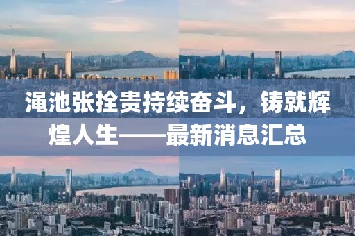 澠池張拴貴持續(xù)奮斗，鑄就輝煌人生——最新消息匯總