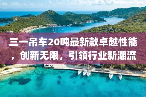 三一吊車20噸最新款卓越性能，創(chuàng)新無限，引領行業(yè)新潮流