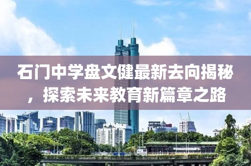 石門中學(xué)盤文健最新去向揭秘，探索未來教育新篇章之路
