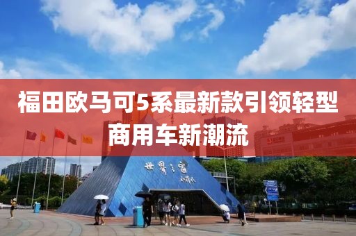 福田歐馬可5系最新款引領(lǐng)輕型商用車新潮流
