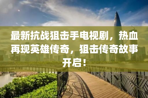 最新抗戰(zhàn)狙擊手電視劇，熱血再現(xiàn)英雄傳奇，狙擊傳奇故事開啟！