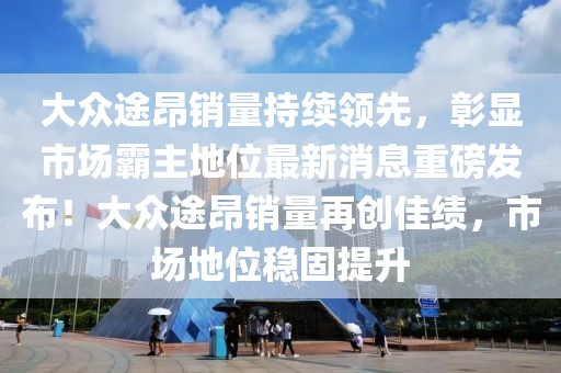 大眾途昂銷量持續(xù)領(lǐng)先，彰顯市場霸主地位最新消息重磅發(fā)布！大眾途昂銷量再創(chuàng)佳績，市場地位穩(wěn)固提升