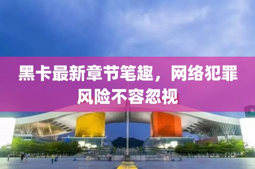 黑卡最新章節(jié)筆趣，網(wǎng)絡(luò)犯罪風(fēng)險(xiǎn)不容忽視