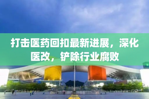 打擊醫(yī)藥回扣最新進(jìn)展，深化醫(yī)改，鏟除行業(yè)腐敗