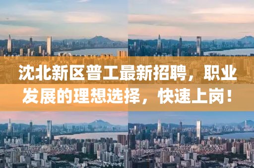 沈北新區(qū)普工最新招聘，職業(yè)發(fā)展的理想選擇，快速上崗！