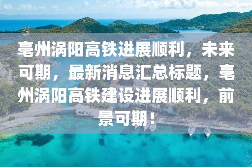 亳州渦陽高鐵進展順利，未來可期，最新消息匯總標題，亳州渦陽高鐵建設(shè)進展順利，前景可期！