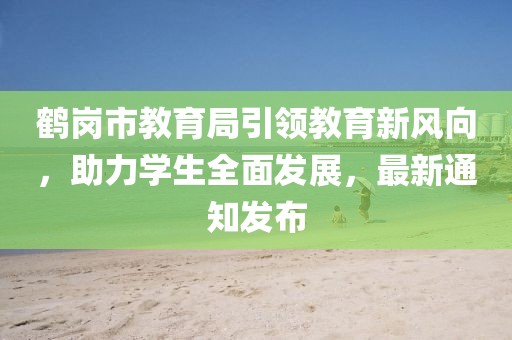 鶴崗市教育局引領(lǐng)教育新風(fēng)向，助力學(xué)生全面發(fā)展，最新通知發(fā)布