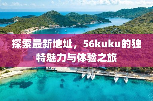 探索最新地址，56kuku的獨(dú)特魅力與體驗(yàn)之旅