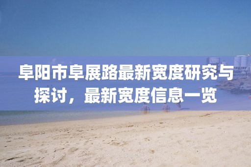 阜陽(yáng)市阜展路最新寬度研究與探討，最新寬度信息一覽