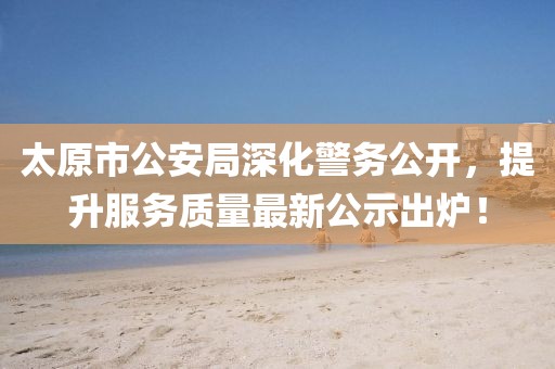 太原市公安局深化警務(wù)公開，提升服務(wù)質(zhì)量最新公示出爐！