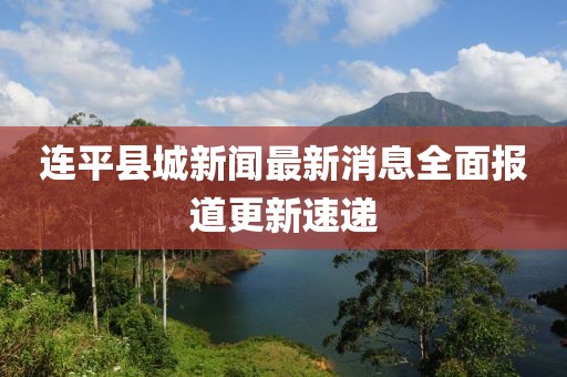 連平縣城新聞最新消息全面報道更新速遞