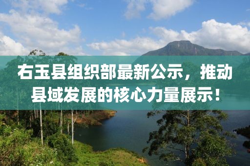 右玉縣組織部最新公示，推動(dòng)縣域發(fā)展的核心力量展示！