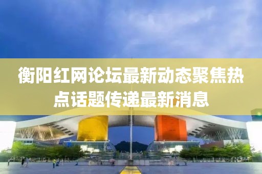 衡陽(yáng)紅網(wǎng)論壇最新動(dòng)態(tài)聚焦熱點(diǎn)話題傳遞最新消息