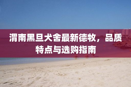 渭南黑旦犬舍最新德牧，品質(zhì)特點與選購指南