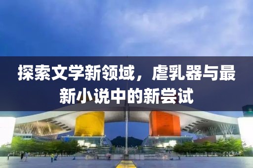 探索文學(xué)新領(lǐng)域，虐乳器與最新小說(shuō)中的新嘗試