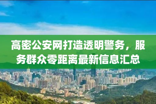 高密公安網(wǎng)打造透明警務(wù)，服務(wù)群眾零距離最新信息匯總