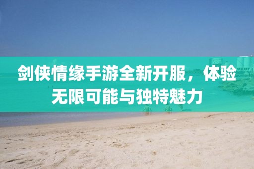 劍俠情緣手游全新開服，體驗無限可能與獨特魅力