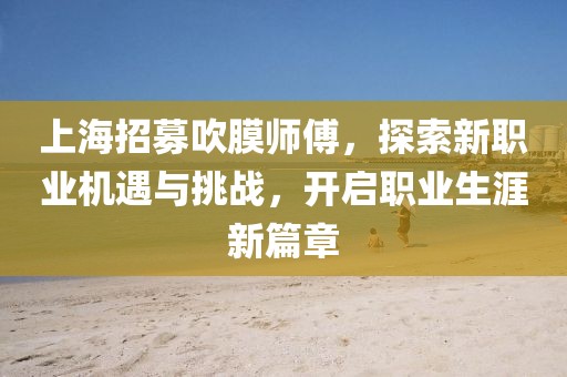 上海招募吹膜師傅，探索新職業(yè)機遇與挑戰(zhàn)，開啟職業(yè)生涯新篇章