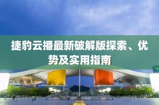 捷豹云播最新破解版探索、優(yōu)勢及實用指南