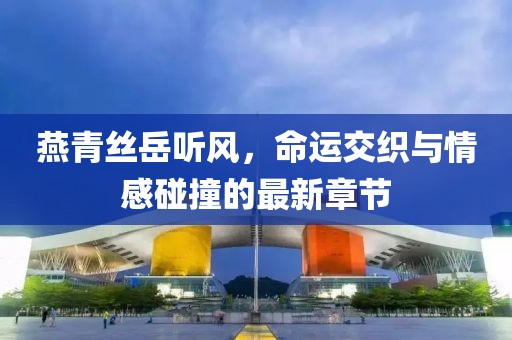 燕青絲岳聽風，命運交織與情感碰撞的最新章節(jié)