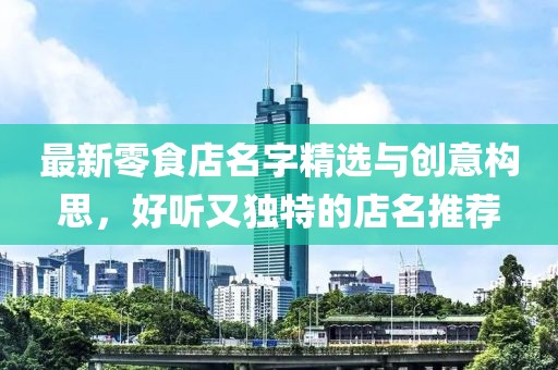 最新零食店名字精選與創(chuàng)意構(gòu)思，好聽(tīng)又獨(dú)特的店名推薦