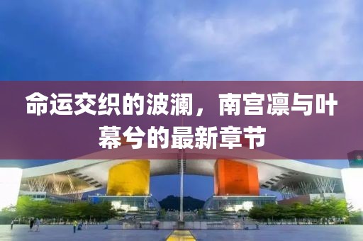 命運(yùn)交織的波瀾，南宮凜與葉幕兮的最新章節(jié)